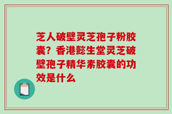 芝人破壁灵芝孢子粉胶囊？香港懿生堂灵芝破壁孢子精华素胶囊的功效是什么