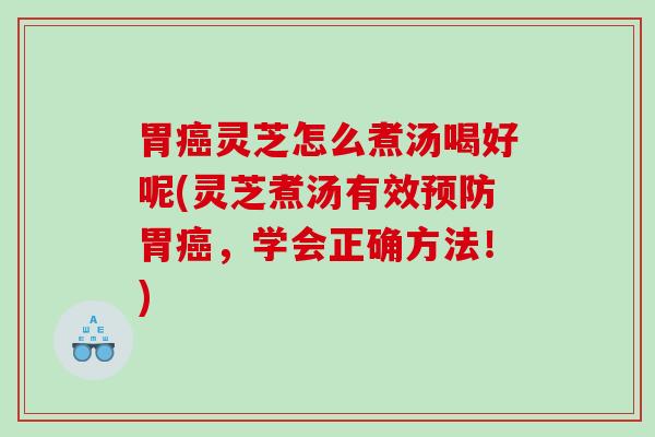 胃癌灵芝怎么煮汤喝好呢(灵芝煮汤有效预防胃癌，学会正确方法！)