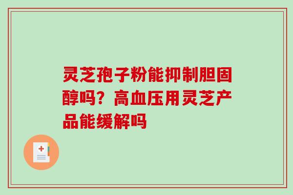 灵芝孢子粉能抑制胆固醇吗？高血压用灵芝产品能缓解吗