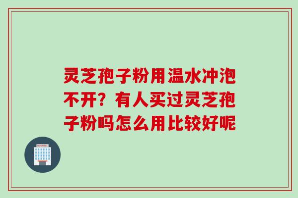 灵芝孢子粉用温水冲泡不开？有人买过灵芝孢子粉吗怎么用比较好呢