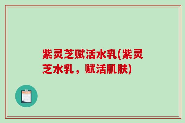 紫灵芝赋活水乳(紫灵芝水乳，赋活肌肤)
