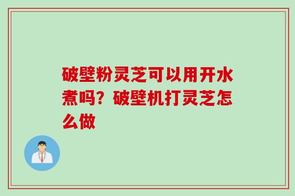 破壁粉灵芝可以用开水煮吗？破壁机打灵芝怎么做