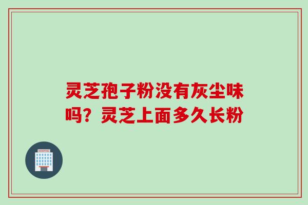 灵芝孢子粉没有灰尘味吗？灵芝上面多久长粉