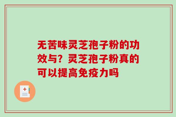 无苦味灵芝孢子粉的功效与？灵芝孢子粉真的可以提高免疫力吗