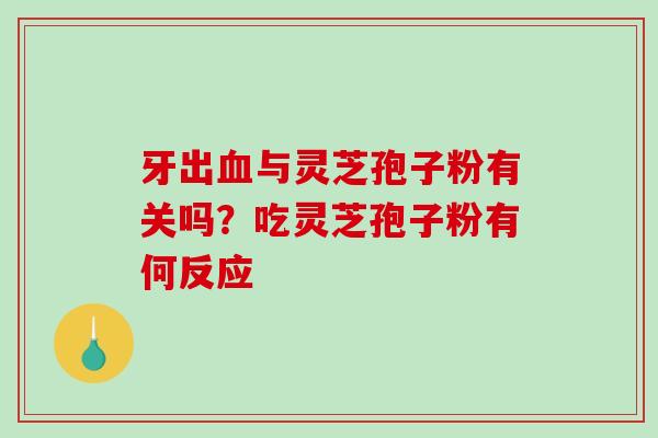 牙出与灵芝孢子粉有关吗？吃灵芝孢子粉有何反应