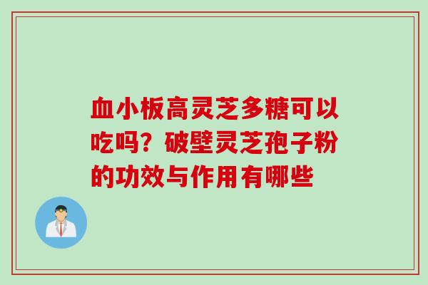 高灵芝多糖可以吃吗？破壁灵芝孢子粉的功效与作用有哪些
