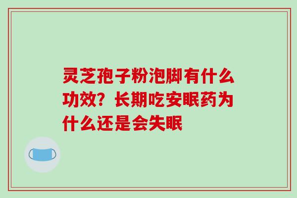 灵芝孢子粉泡脚有什么功效？长期吃安眠药为什么还是会失眠