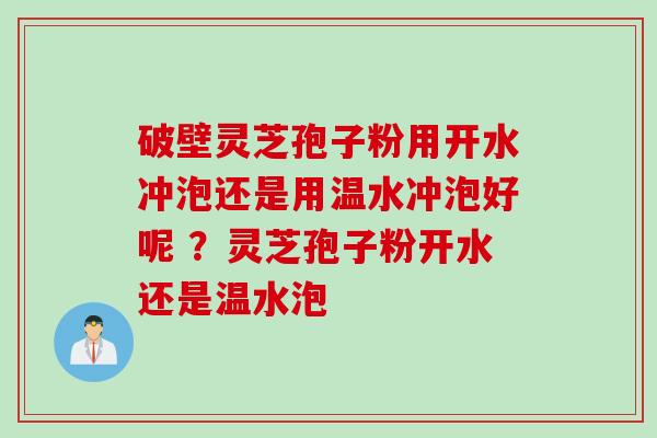 破壁灵芝孢子粉用开水冲泡还是用温水冲泡好呢 ？灵芝孢子粉开水还是温水泡