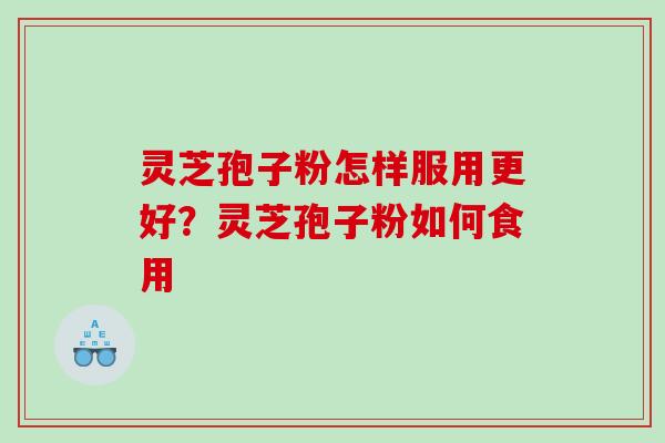 灵芝孢子粉怎样服用更好？灵芝孢子粉如何食用