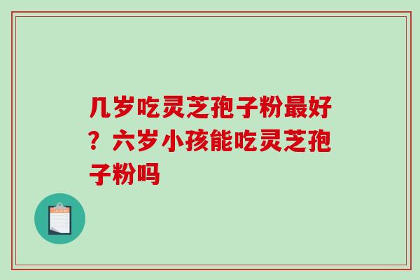 几岁吃灵芝孢子粉最好？六岁小孩能吃灵芝孢子粉吗