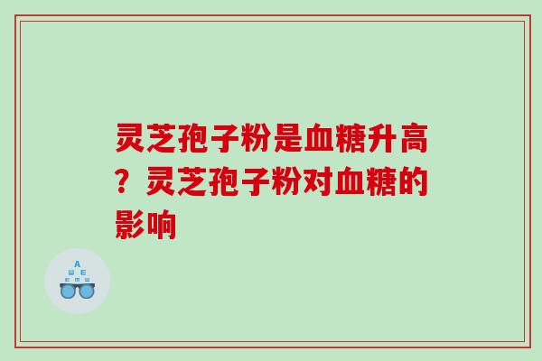 灵芝孢子粉是血糖升高？灵芝孢子粉对血糖的影响