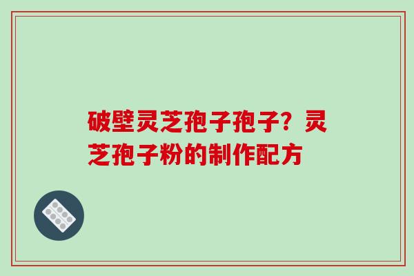 破壁灵芝孢子孢子？灵芝孢子粉的制作配方