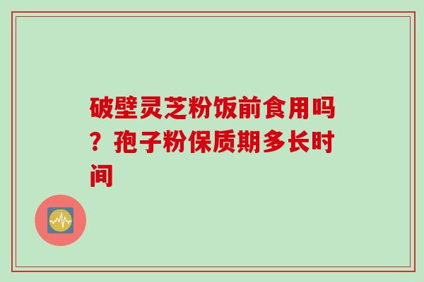 破壁灵芝粉饭前食用吗？孢子粉保质期多长时间