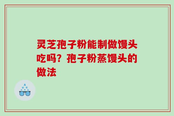 灵芝孢子粉能制做馒头吃吗？孢子粉蒸馒头的做法