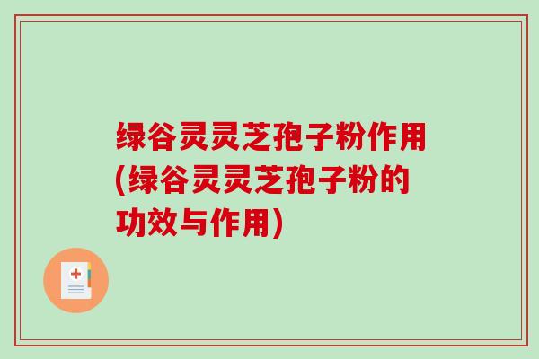 绿谷灵灵芝孢子粉作用(绿谷灵灵芝孢子粉的功效与作用)