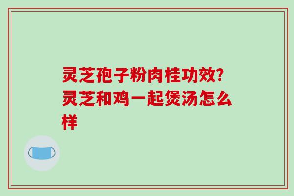 灵芝孢子粉肉桂功效？灵芝和鸡一起煲汤怎么样