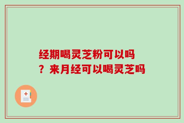 经期喝灵芝粉可以吗 ？来可以喝灵芝吗