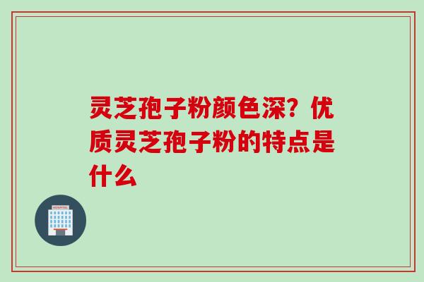 灵芝孢子粉颜色深？优质灵芝孢子粉的特点是什么