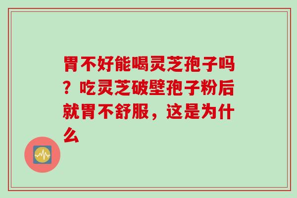胃不好能喝灵芝孢子吗？吃灵芝破壁孢子粉后就胃不舒服，这是为什么