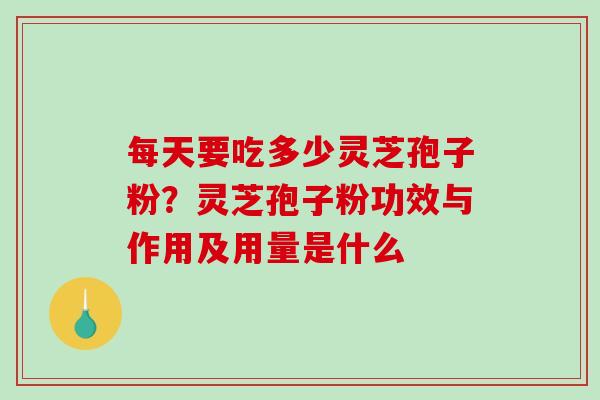 每天要吃多少灵芝孢子粉？灵芝孢子粉功效与作用及用量是什么