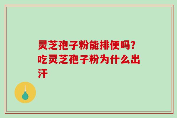 灵芝孢子粉能排便吗？吃灵芝孢子粉为什么出汗