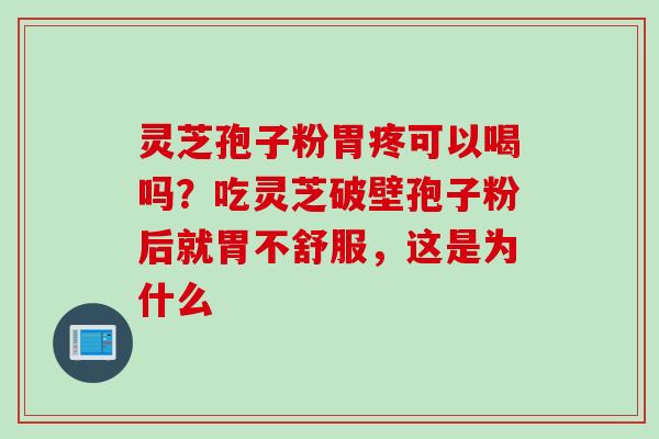 灵芝孢子粉胃疼可以喝吗？吃灵芝破壁孢子粉后就胃不舒服，这是为什么
