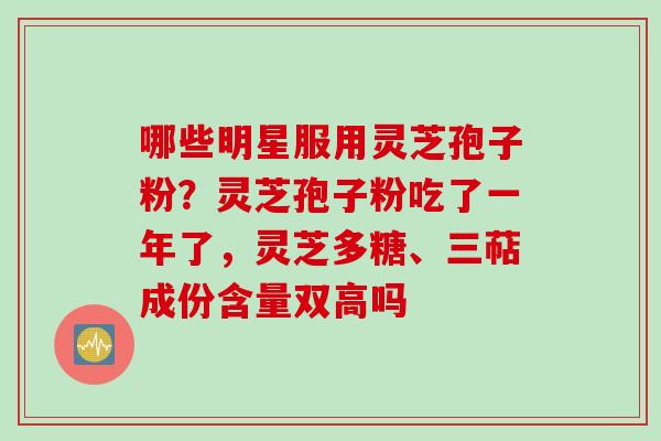 哪些明星服用灵芝孢子粉？灵芝孢子粉吃了一年了，灵芝多糖、三萜成份含量双高吗