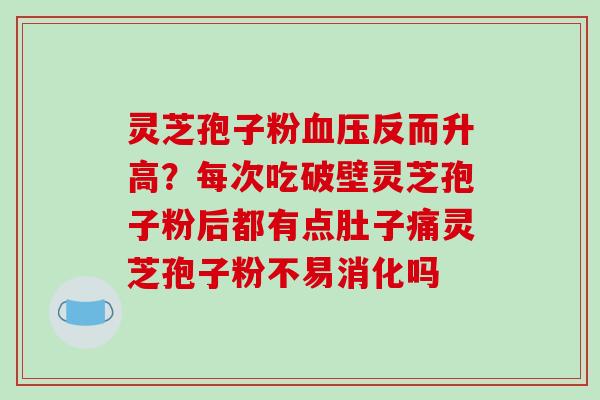 灵芝孢子粉血压反而升高？每次吃破壁灵芝孢子粉后都有点肚子痛灵芝孢子粉不易消化吗