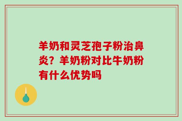 羊奶和灵芝孢子粉治鼻炎？羊奶粉对比牛奶粉有什么优势吗