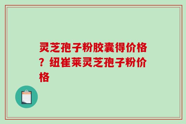 灵芝孢子粉胶囊得价格？纽崔莱灵芝孢子粉价格
