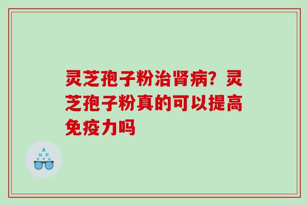 灵芝孢子粉治肾病？灵芝孢子粉真的可以提高免疫力吗
