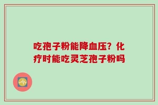吃孢子粉能降血压？化疗时能吃灵芝孢子粉吗