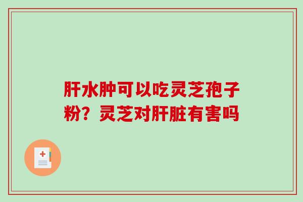 肝水肿可以吃灵芝孢子粉？灵芝对肝脏有害吗