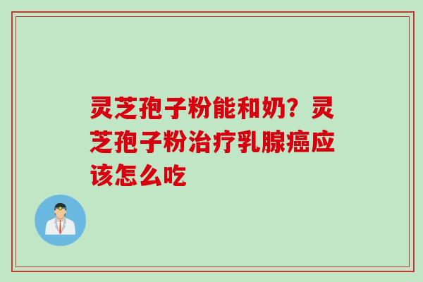 灵芝孢子粉能和奶？灵芝孢子粉治疗乳腺癌应该怎么吃