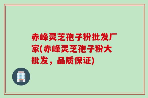 赤峰灵芝孢子粉批发厂家(赤峰灵芝孢子粉大批发，品质保证)