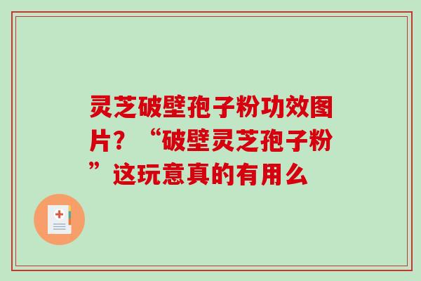 灵芝破壁孢子粉功效图片？“破壁灵芝孢子粉”这玩意真的有用么