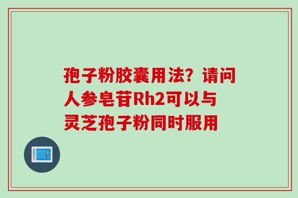 孢子粉胶囊用法？请问人参皂苷Rh2可以与灵芝孢子粉同时服用