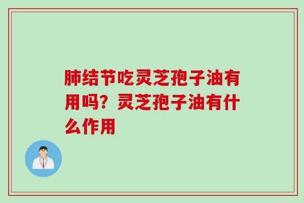 肺结节吃灵芝孢子油有用吗？灵芝孢子油有什么作用