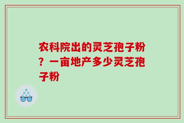 农科院出的灵芝孢子粉？一亩地产多少灵芝孢子粉