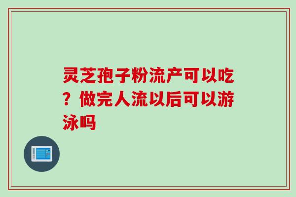 灵芝孢子粉流产可以吃？做完人流以后可以游泳吗