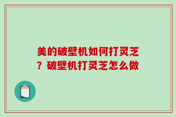 美的破壁机如何打灵芝？破壁机打灵芝怎么做