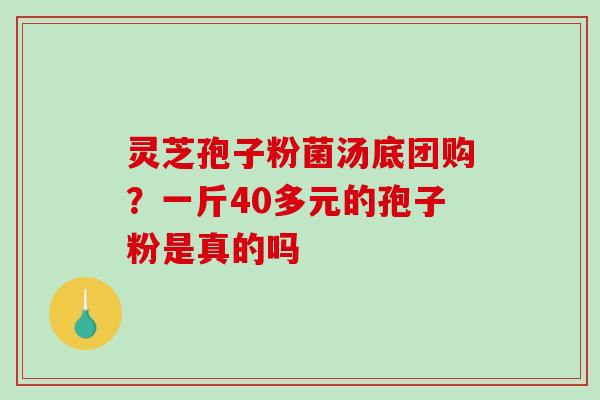 灵芝孢子粉菌汤底团购？一斤40多元的孢子粉是真的吗
