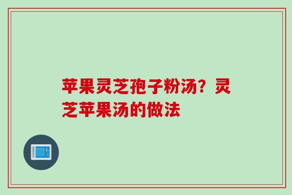 苹果灵芝孢子粉汤？灵芝苹果汤的做法