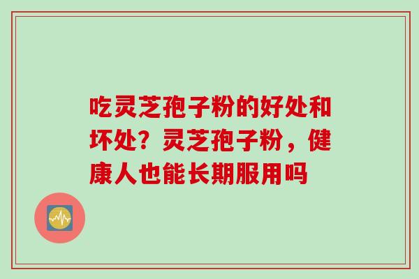 吃灵芝孢子粉的好处和坏处？灵芝孢子粉，健康人也能长期服用吗