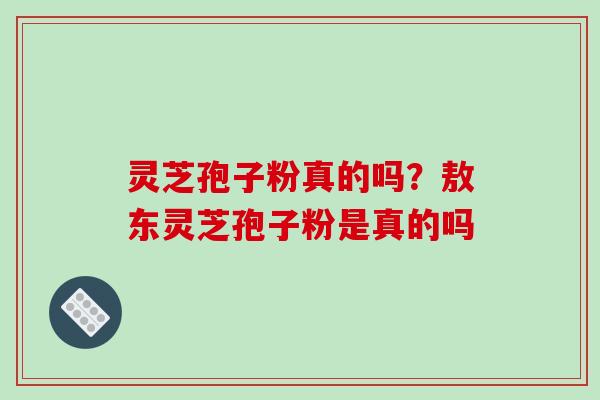 灵芝孢子粉真的吗?敖东灵芝孢子粉是真的吗 灵芝孢子粉真的吗?敖东灵芝孢子粉是真的吗