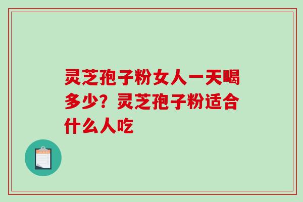 灵芝孢子粉女人一天喝多少？灵芝孢子粉适合什么人吃
