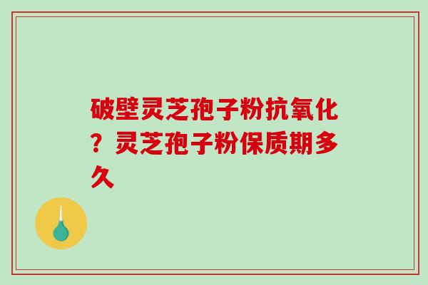 破壁灵芝孢子粉抗氧化？灵芝孢子粉保质期多久