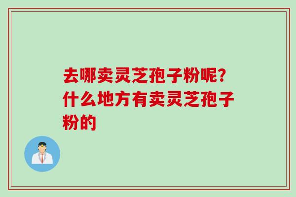 去哪卖灵芝孢子粉呢？什么地方有卖灵芝孢子粉的