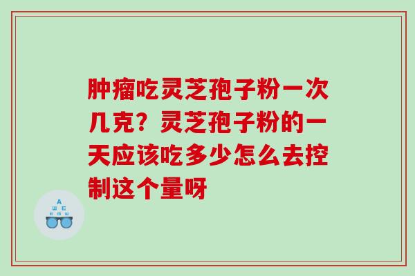 肿瘤吃灵芝孢子粉一次几克？灵芝孢子粉的一天应该吃多少怎么去控制这个量呀
