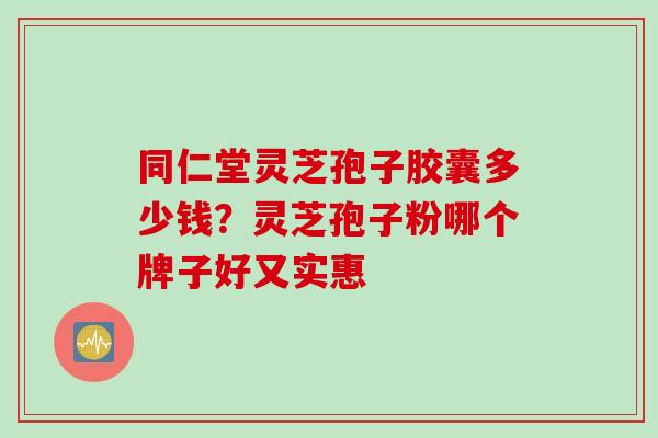 同仁堂灵芝孢子胶囊多少钱？灵芝孢子粉哪个牌子好又实惠